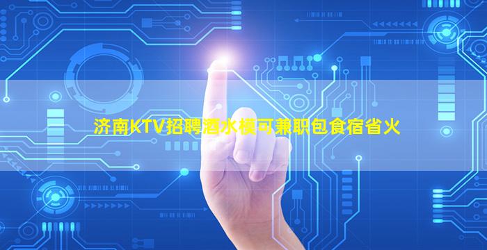 济南KTV招聘酒水模可兼职包食宿省火